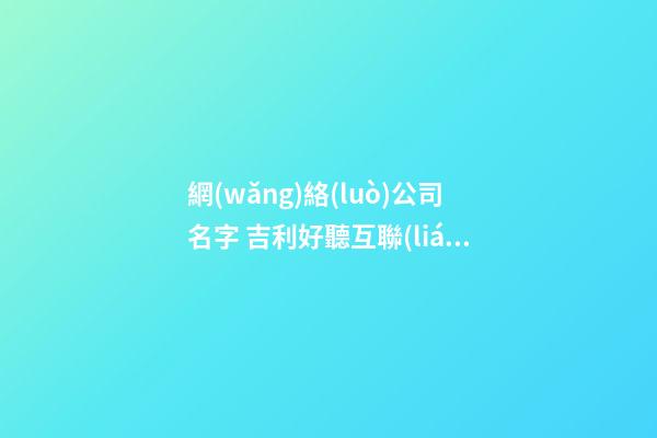 網(wǎng)絡(luò)公司名字 吉利好聽互聯(lián)網(wǎng)企業(yè)名字,起名之家-第1張-公司起名-玄機(jī)派